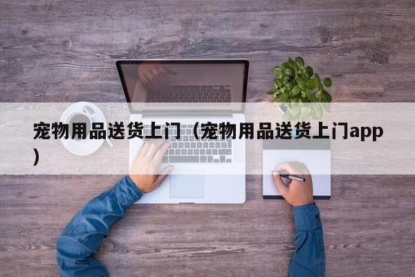 宠物用品送货上门（宠物用品送货上门app）