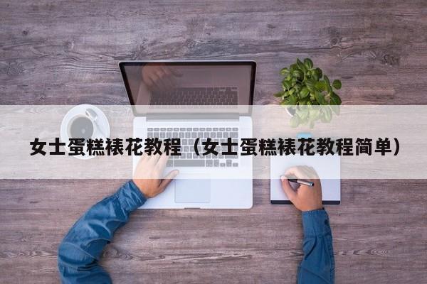 女士蛋糕裱花教程（女士蛋糕裱花教程简单）