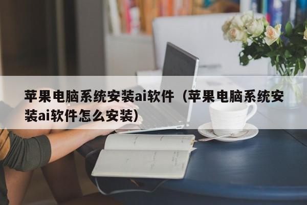 苹果电脑系统安装ai软件（苹果电脑系统安装ai软件怎么安装）
