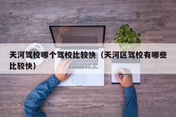 天河驾校哪个驾校比较快（天河区驾校有哪些比较快）