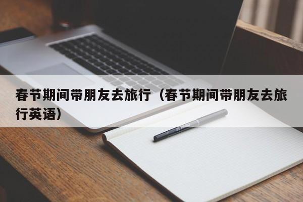 春节期间带朋友去旅行（春节期间带朋友去旅行英语）