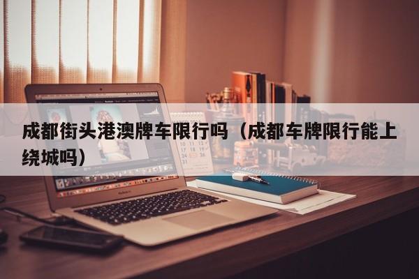 成都街头港澳牌车限行吗（成都车牌限行能上绕城吗）