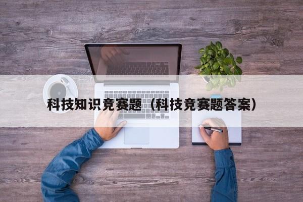 科技知识竞赛题（科技竞赛题答案）