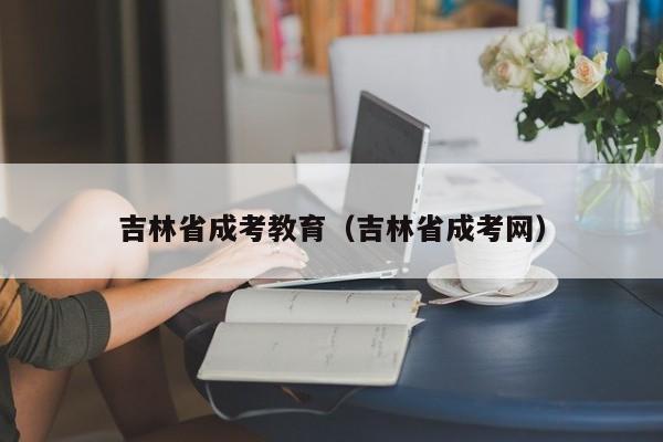 吉林省成考教育（吉林省成考网）
