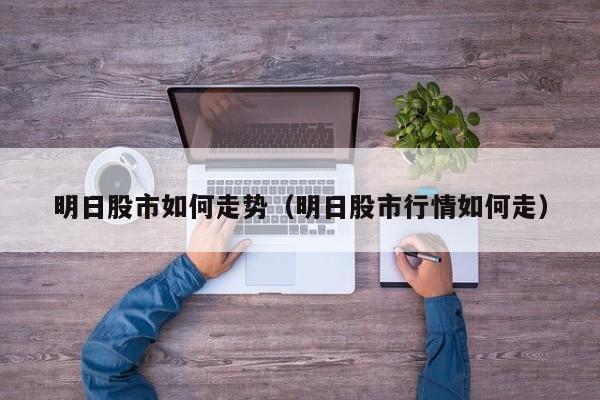 明日股市如何走势（明日股市行情如何走）