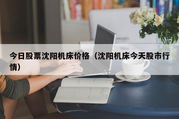 今日股票沈阳机床价格（沈阳机床今天股市行情）