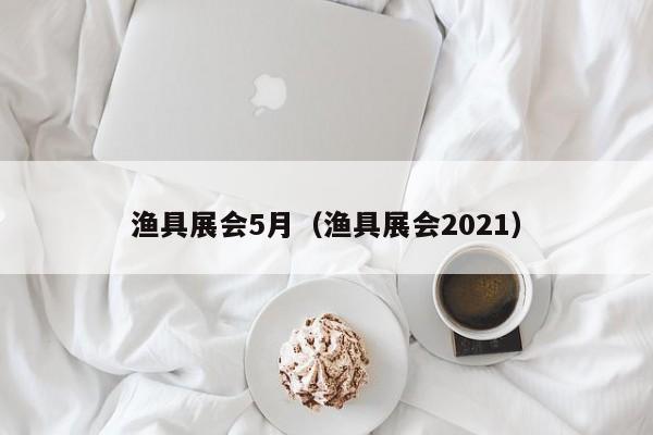 渔具展会5月（渔具展会2021）