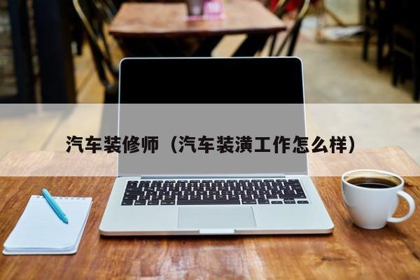 汽车装修师（汽车装潢工作怎么样）