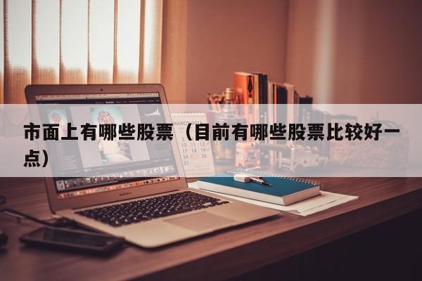 市面上有哪些股票（目前有哪些股票比较好一点）