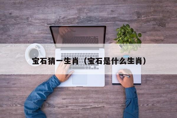 宝石猜一生肖（宝石是什么生肖）