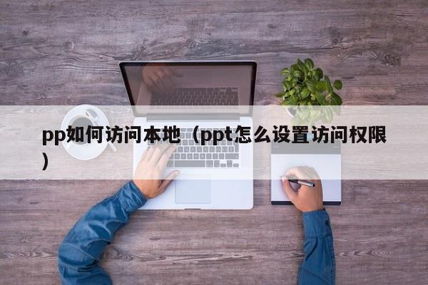 pp如何访问本地（ppt怎么设置访问权限）