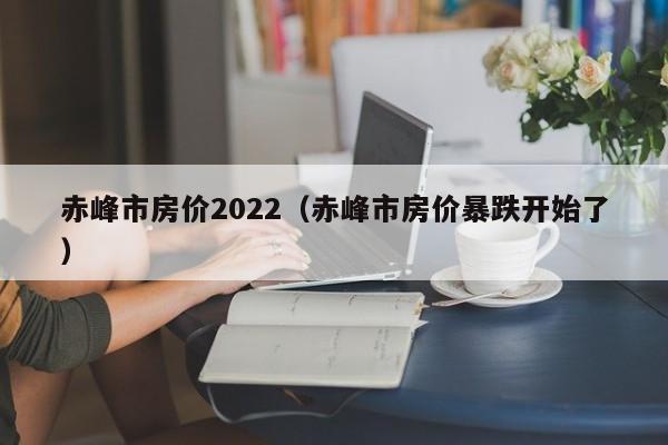 赤峰市房价2022（赤峰市房价暴跌开始了）