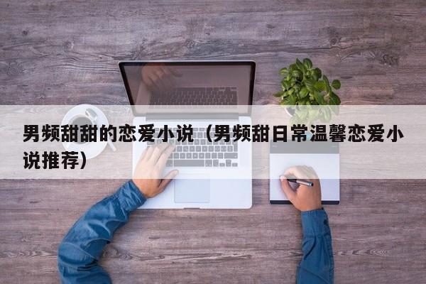 男频甜甜的恋爱小说（男频甜日常温馨恋爱小说推荐）