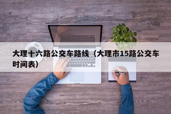 大理十六路公交车路线（大理市15路公交车时间表）