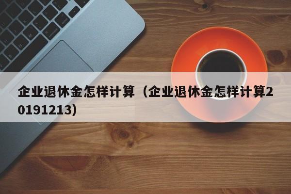 企业退休金怎样计算（企业退休金怎样计算20191213）