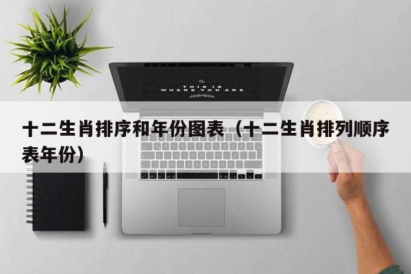 十二生肖排序和年份图表（十二生肖排列顺序表年份）