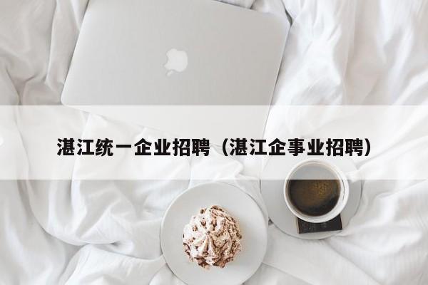 湛江统一企业招聘（湛江企事业招聘）