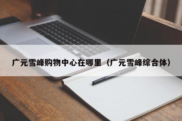 广元雪峰购物中心在哪里（广元雪峰综合体）