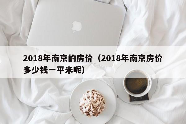 2018年南京的房价（2018年南京房价多少钱一平米呢）