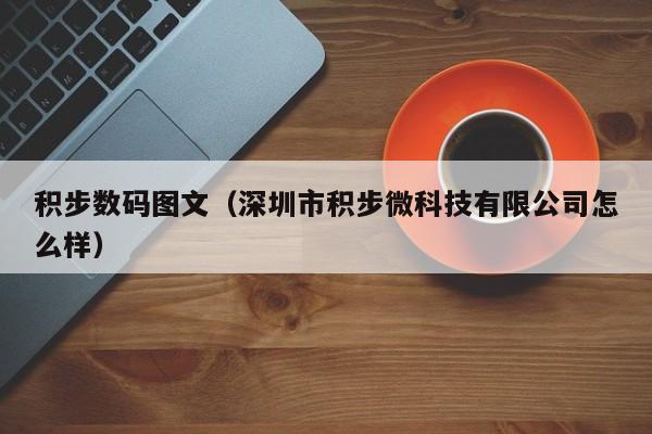 积步数码图文（深圳市积步微科技有限公司怎么样）