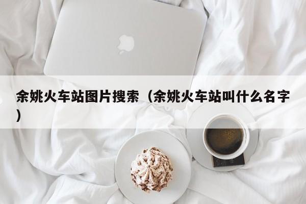 余姚火车站图片搜索（余姚火车站叫什么名字）