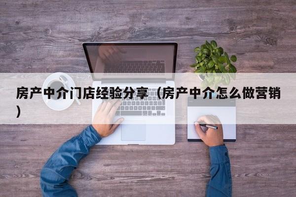 房产中介门店经验分享（房产中介怎么做营销）