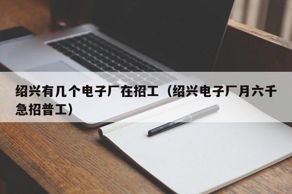 绍兴有几个电子厂在招工（绍兴电子厂月六千急招普工）