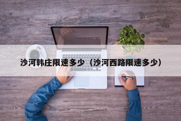 沙河韩庄限速多少（沙河西路限速多少）