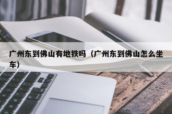 广州东到佛山有地铁吗（广州东到佛山怎么坐车）
