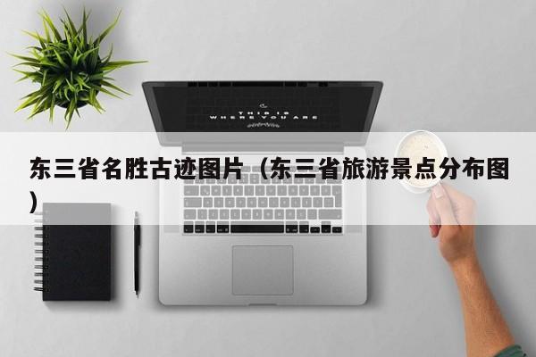 东三省名胜古迹图片（东三省旅游景点分布图）