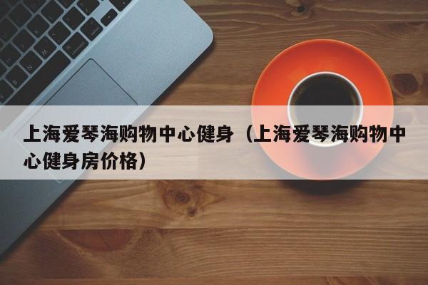 上海爱琴海购物中心健身（上海爱琴海购物中心健身房价格）