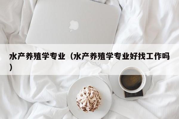 水产养殖学专业（水产养殖学专业好找工作吗）