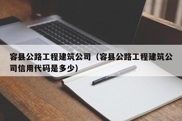 容县公路工程建筑公司（容县公路工程建筑公司信用代码是多少）