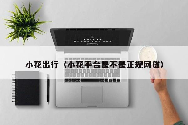 小花出行（小花平台是不是正规网贷）