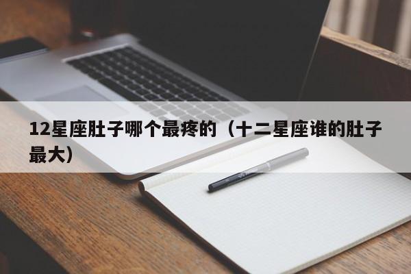 12星座肚子哪个最疼的（十二星座谁的肚子最大）