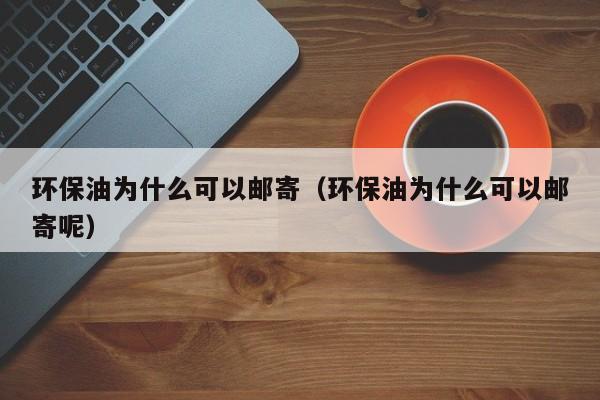 环保油为什么可以邮寄（环保油为什么可以邮寄呢）