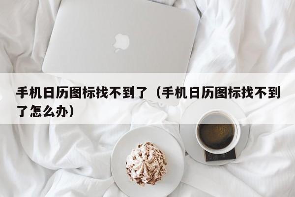 手机日历图标找不到了（手机日历图标找不到了怎么办）