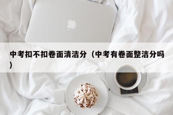 中考扣不扣卷面清洁分（中考有卷面整洁分吗）