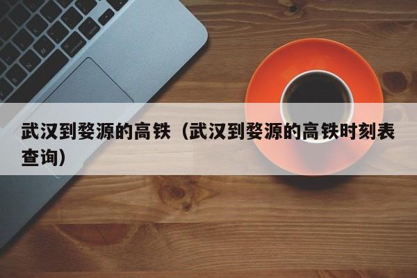 武汉到婺源的高铁（武汉到婺源的高铁时刻表查询）