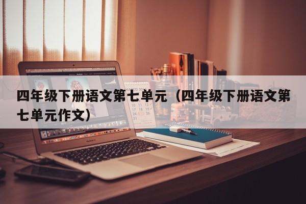 四年级下册语文第七单元（四年级下册语文第七单元作文）