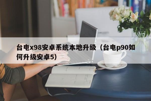 台电x98安卓系统本地升级（台电p90如何升级安卓5）