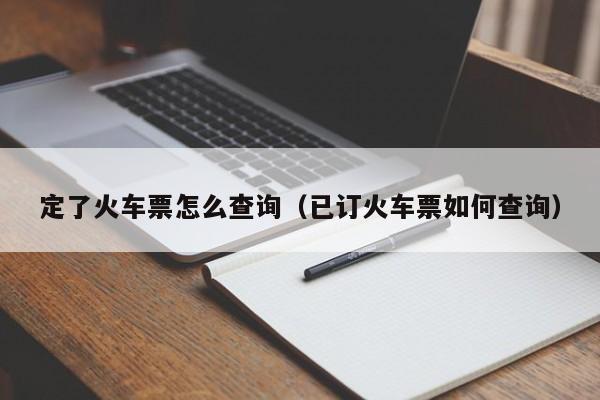 定了火车票怎么查询（已订火车票如何查询）