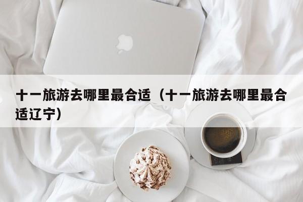 十一旅游去哪里最合适（十一旅游去哪里最合适辽宁）