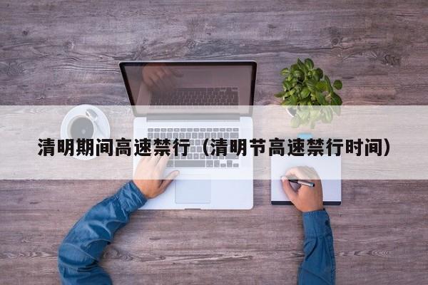 清明期间高速禁行（清明节高速禁行时间）