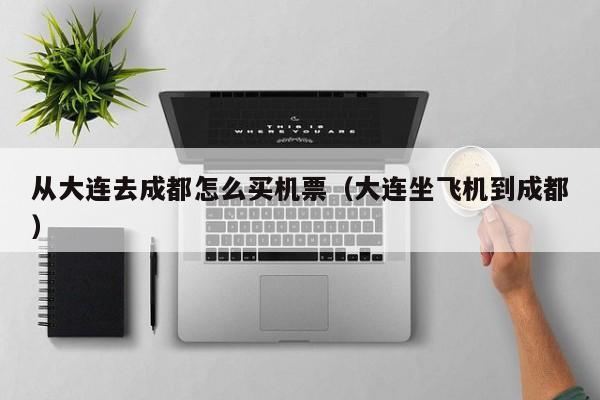 从大连去成都怎么买机票（大连坐飞机到成都）
