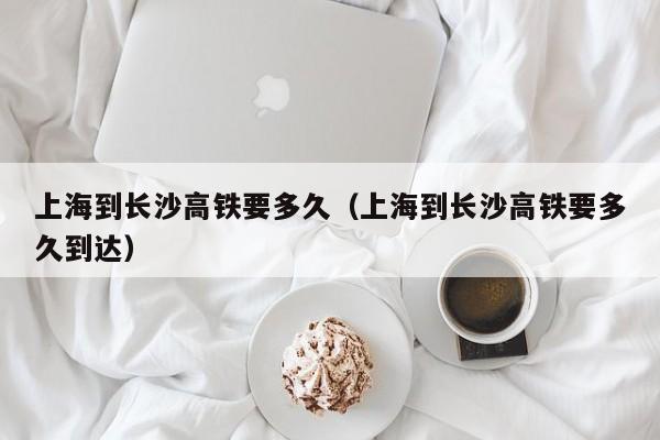 上海到长沙高铁要多久（上海到长沙高铁要多久到达）