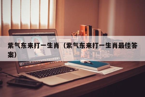 紫气东来打一生肖（紫气东来打一生肖最佳答案）