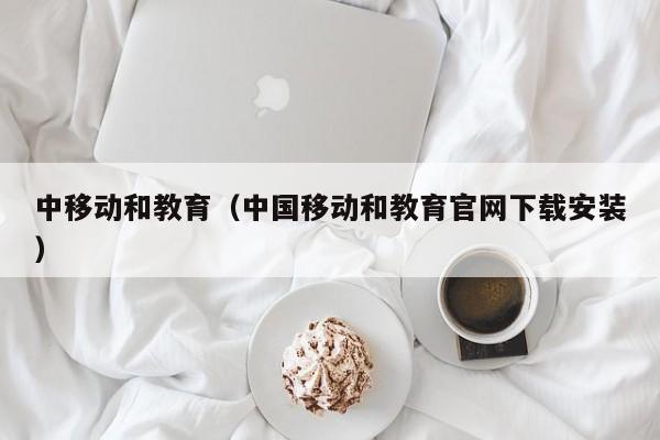 中移动和教育（中国移动和教育官网下载安装）