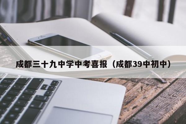 成都三十九中学中考喜报（成都39中初中）