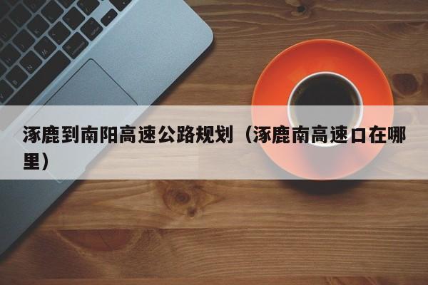 涿鹿到南阳高速公路规划（涿鹿南高速口在哪里）